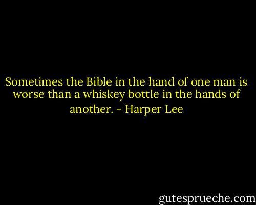 Sometimes the Bible in the hand of one man is worse than a whiskey bottle in the hands of another. - Harper Lee