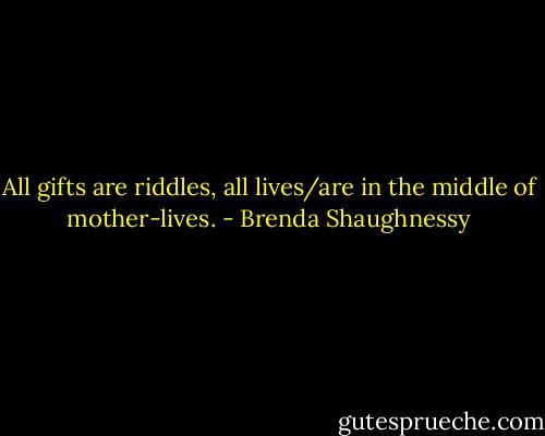 All gifts are riddles, all lives/are in the middle of mother-lives. - Brenda Shaughnessy