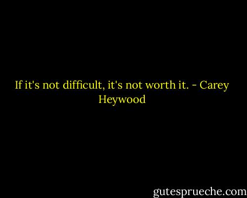 If it's not difficult, it's not worth it. - Carey Heywood