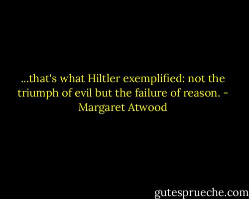 ...that's what Hiltler exemplified: not the triumph of evil but the failure of reason. - Margaret Atwood