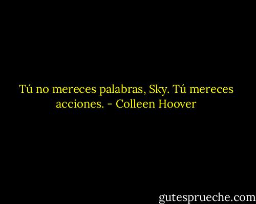 Tú no mereces palabras, Sky. Tú mereces acciones. - Colleen Hoover