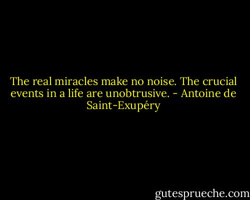 The real miracles make no noise. The crucial events in a life are unobtrusive. - Antoine de Saint-Exupéry