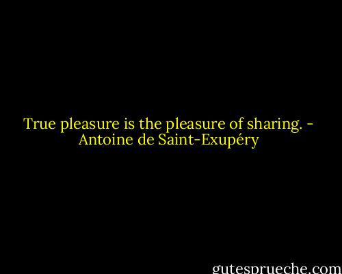 True pleasure is the pleasure of sharing. - Antoine de Saint-Exupéry