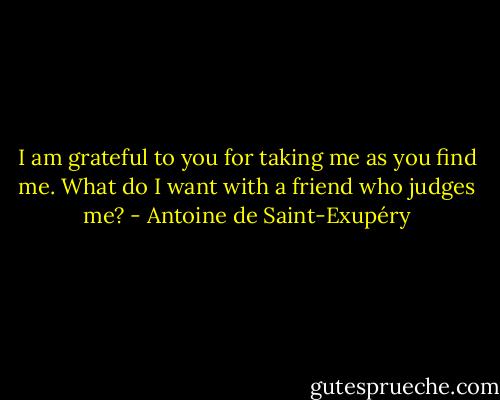 I am grateful to you for taking me as you find me. What do I want with a friend who judges me? - Antoine de Saint-Exupéry