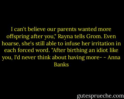 I can't believe our parents wanted more offspring after you," Rayna tells Grom. Even hoarse, she's still able to infuse her irritation in each forced word. "After birthing an idiot like you, I'd never think about having more- - Anna Banks