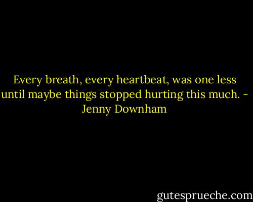 Every breath, every heartbeat, was one less until maybe things stopped hurting this much. - Jenny Downham