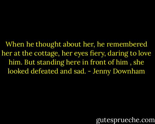 When he thought about her, he remembered her at the cottage, her eyes fiery, daring to love him. But standing here in front of him , she looked defeated and sad. - Jenny Downham