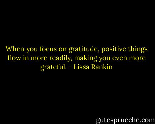 When you focus on gratitude, positive things flow in more readily, making you even more grateful. - Lissa Rankin