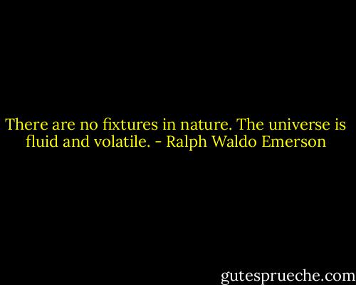 There are no fixtures in nature. The universe is fluid and volatile. - Ralph Waldo Emerson