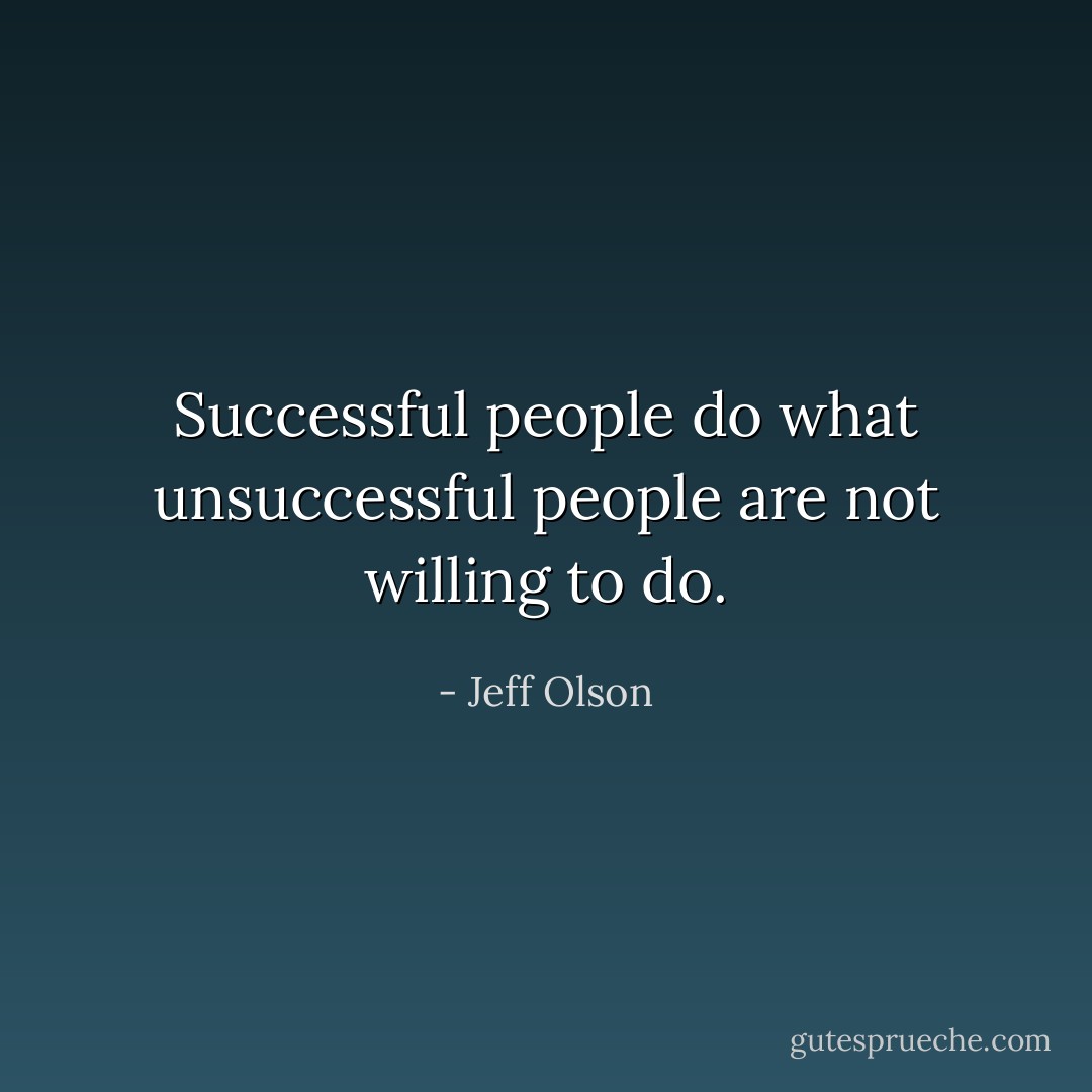 Successful people do what unsuccessful people are not willing to do. - Jeff Olson