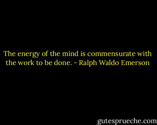The energy of the mind is commensurate with the work to be done. - Ralph Waldo Emerson