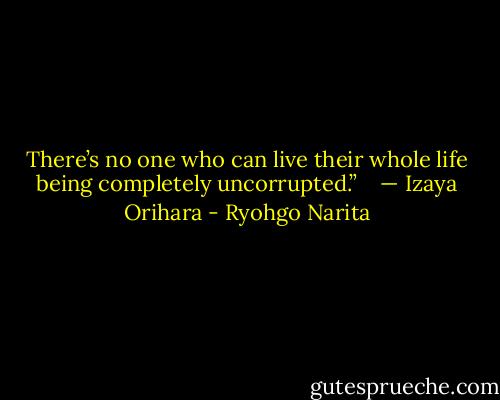 There’s no one who can live their whole life being completely uncorrupted.” <br /><br /><br />— Izaya Orihara - Ryohgo Narita