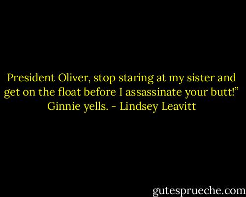President Oliver, stop staring at my sister and get on the float before I assassinate your butt!” Ginnie yells. - Lindsey Leavitt