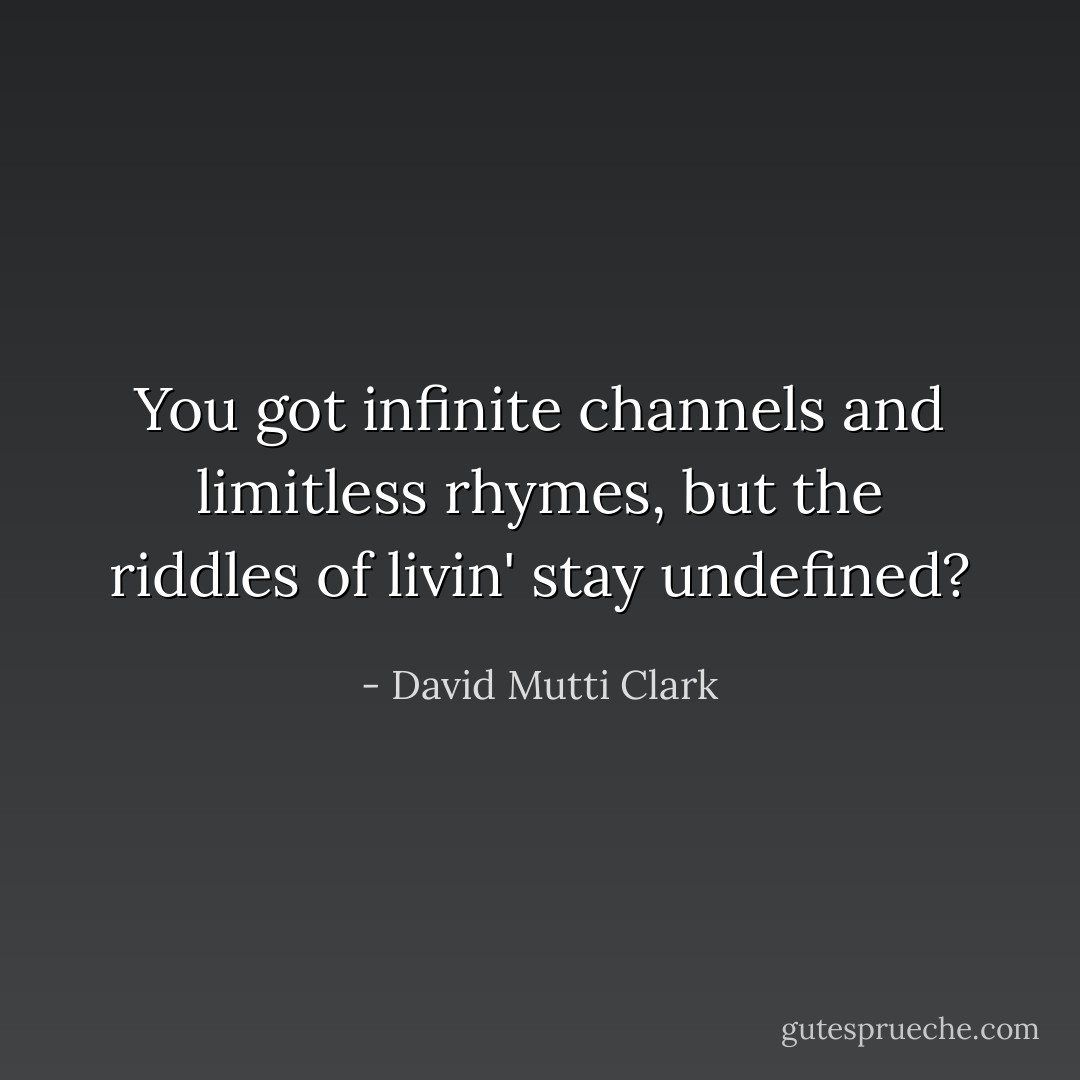 You got infinite channels and limitless rhymes, but the riddles of livin' stay undefined? - David Mutti Clark