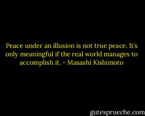 Peace under an illusion is not true peace. It’s only meaningful if the real world manages to accomplish it. - Masashi Kishimoto