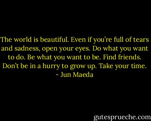 The world is beautiful. Even if you’re full of tears and sadness, open your eyes. Do what you want to do. Be what you want to be. Find friends. Don’t be in a hurry to grow up. Take your time. - Jun Maeda