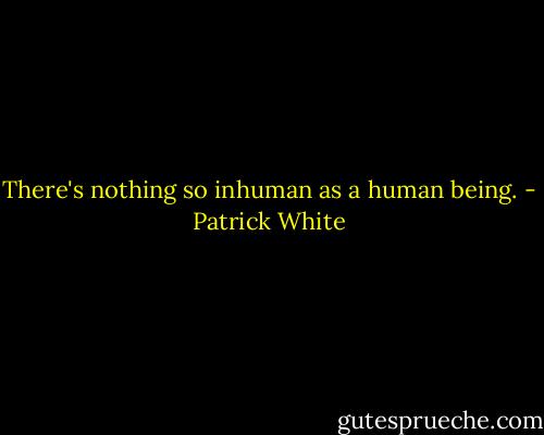 There's nothing so inhuman as a human being. - Patrick White