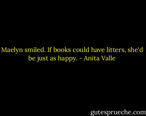 Maelyn smiled. If books could have litters, she'd be just as happy. - Anita Valle