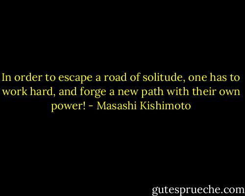 In order to escape a road of solitude, one has to work hard, and forge a new path with their own power! - Masashi Kishimoto