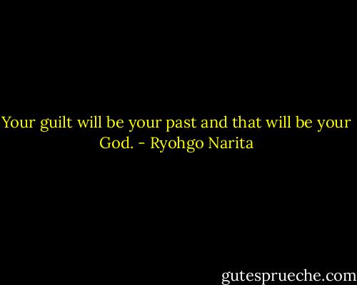 Your guilt will be your past and that will be your God. - Ryohgo Narita