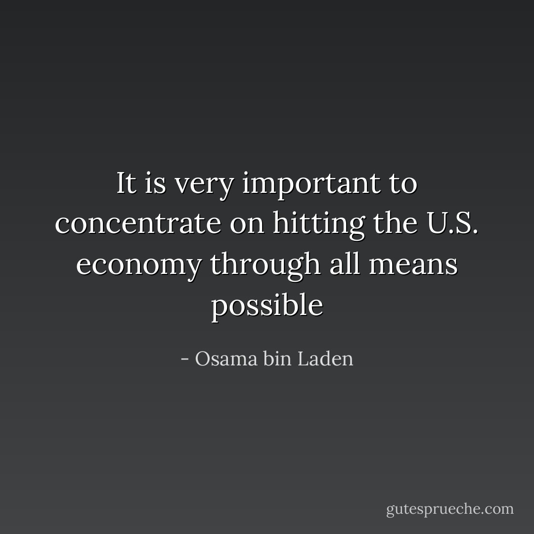 It is very important to concentrate on hitting the U.S. economy through all means possible - Osama bin Laden