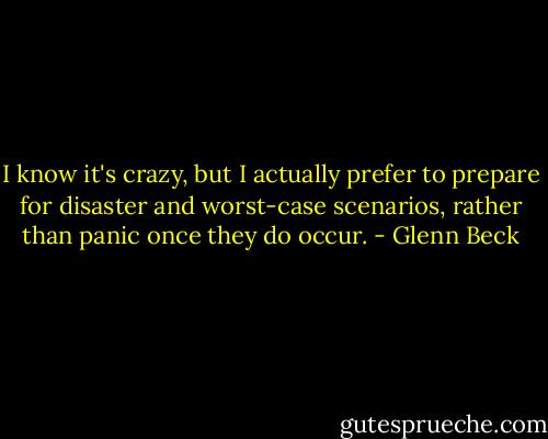 I know it's crazy, but I actually prefer to prepare for disaster and worst-case scenarios, rather than panic once they do occur. - Glenn Beck
