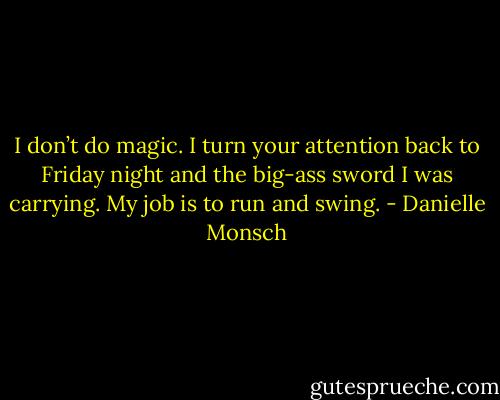 I don’t do magic. I turn your attention back to Friday night and the big-ass sword I was carrying. My job is to run and swing. - Danielle Monsch