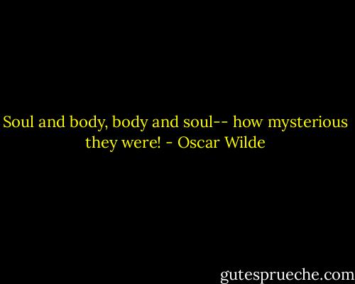 Soul and body, body and soul-- how mysterious they were! - Oscar Wilde