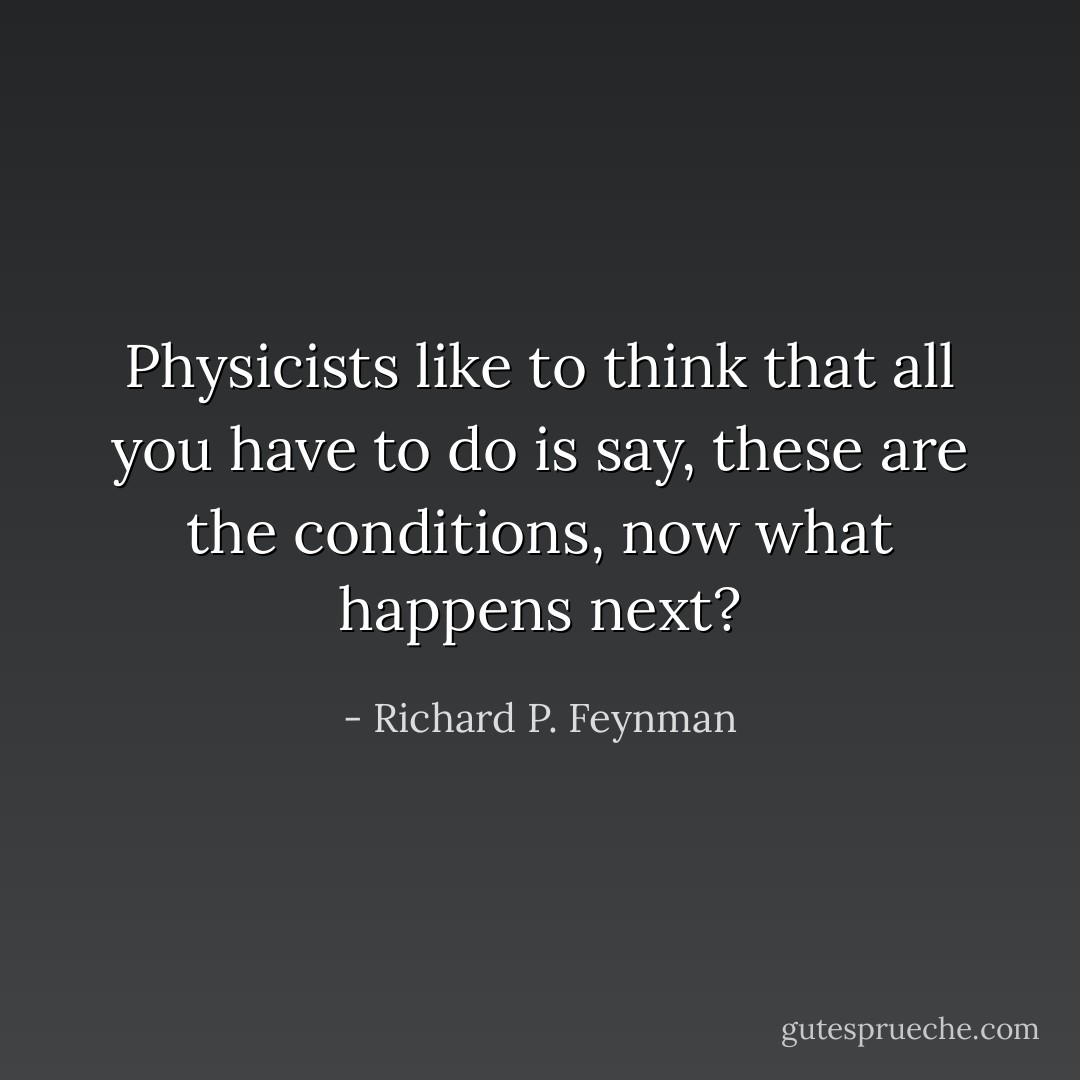 Physicists like to think that all you have to do is say, these are the conditions, now what happens next? - Richard P. Feynman