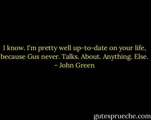 I know. I'm pretty well up-to-date on your life, because Gus never. Talks. About. Anything. Else. - John Green
