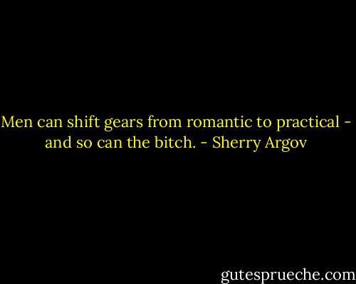 Men can shift gears from romantic to practical - and so can the bitch. - Sherry Argov