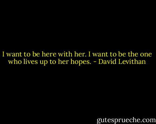 I want to be here with her. I want to be the one who lives up to her hopes. - David Levithan