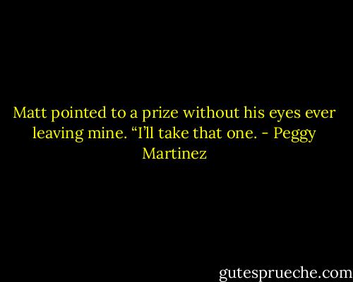 Matt pointed to a prize without his eyes ever leaving mine.<br />“I’ll take that one. - Peggy Martinez