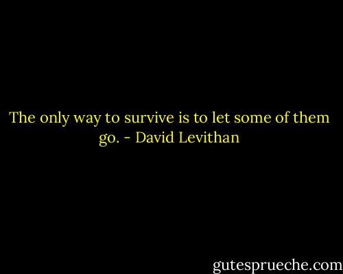 The only way to survive is to let some of them go. - David Levithan