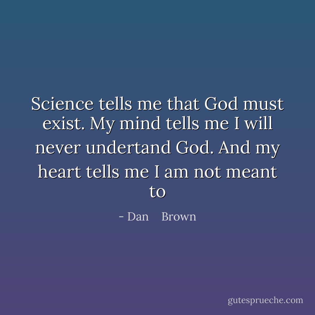 Science tells me that God must exist. My mind tells me I will never undertand God. And my heart tells me I am not meant to - Dan    Brown
