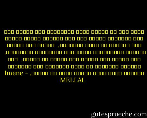هناك دول لا يتحدث عنها الإعلام، ولا تشتهر بأي شيء عالميا، لكنها رغم ذلك حاضرة، باقية شاهدة على تحررها من قبضة العولمة. <br />واقفة على أقدام عمالها الكادحين، وأدبائها ومفكريها المشردين. <br />ليس الجوع سوى علامة طهر نادرا ما نفهمه. <br />تلك الشعوب الجائعة لا تملك بترولا، ولا دولارا، ولكنها تملك حياة راقية شئنا أم أبينا. - Imene MELLAL