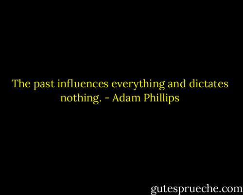 The past influences everything and dictates nothing. - Adam Phillips