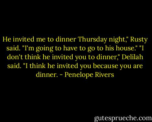 He invited me to dinner Thursday night," Rusty said. "I'm going to have to go to his house."<br />"I don't think he invited you to dinner," Delilah said. "I think he invited you because you are dinner. - Penelope Rivers