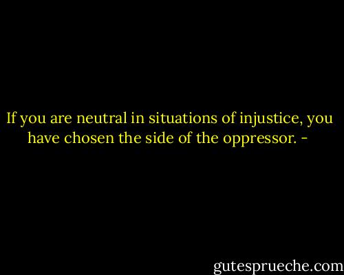 If you are neutral in situations of injustice, you have chosen the side of the oppressor. - 