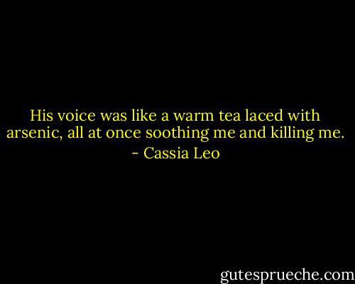 His voice was like a warm tea laced with arsenic, all at once soothing me and killing me. - Cassia Leo