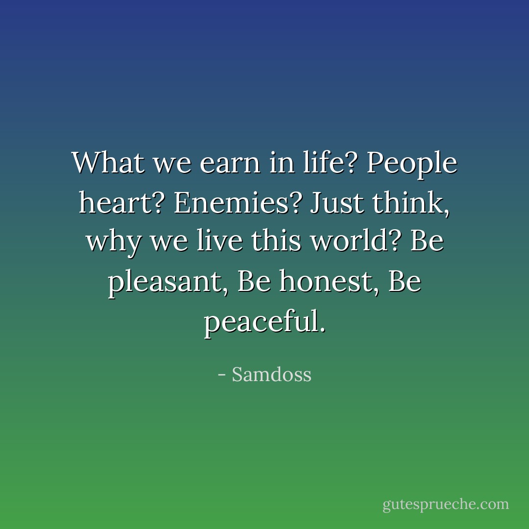 What we earn in life? People heart? Enemies? Just think, why we live this world? Be pleasant, Be honest, Be peaceful. - Samdoss