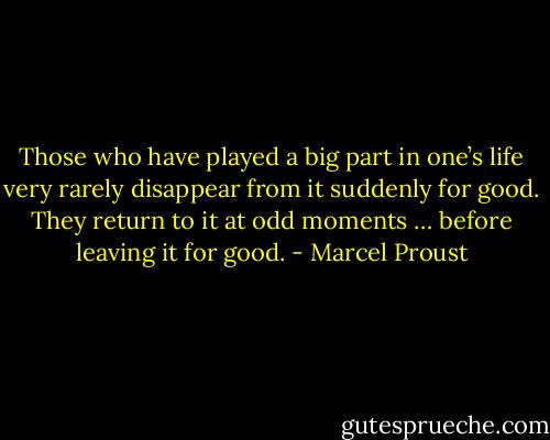 Those who have played a big part in one’s life very rarely disappear from it suddenly for good. They return to it at odd moments … before leaving it for good. - Marcel Proust