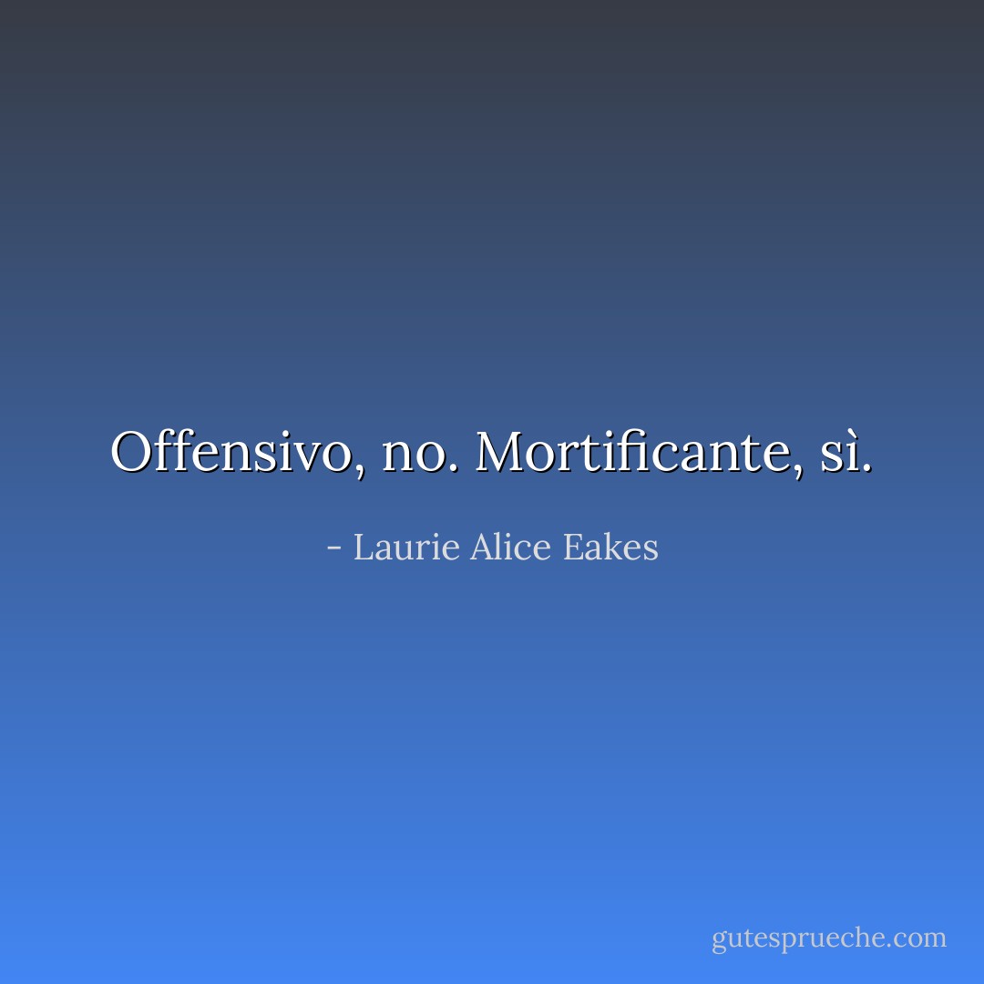 Offensivo, no. Mortificante, sì. - Laurie Alice Eakes