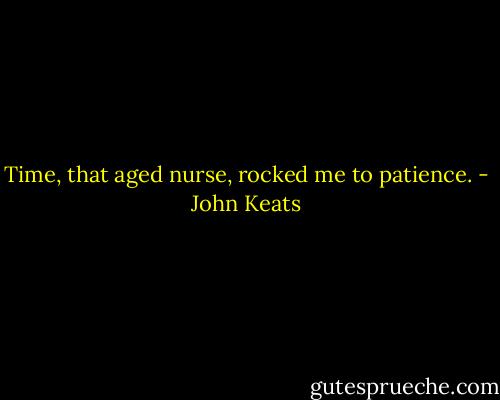Time, that aged nurse, rocked me to patience. - John Keats