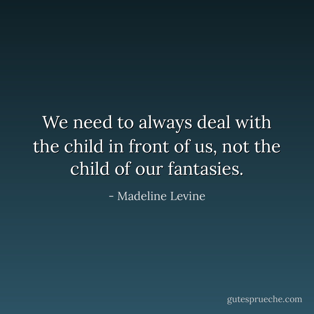 We need to always deal with the child in front of us, not the child of our fantasies. - Madeline Levine