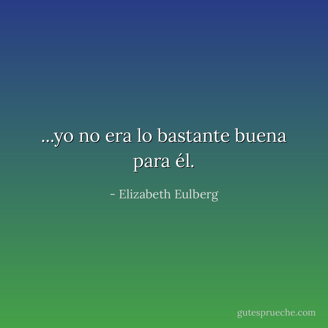 ...yo no era lo bastante buena para él. - Elizabeth Eulberg