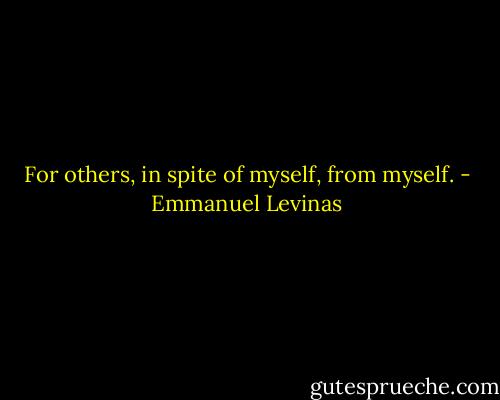 For others, in spite of myself, from myself. - Emmanuel Levinas
