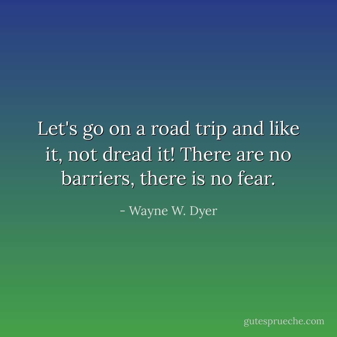 Let's go on a road trip and like it, not dread it! There are no barriers, there is no fear. - Wayne W. Dyer