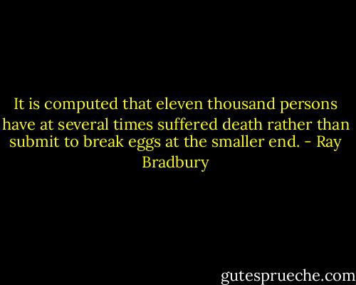 It is computed that eleven thousand persons have at several times suffered death rather than submit to break eggs at the smaller end. - Ray Bradbury