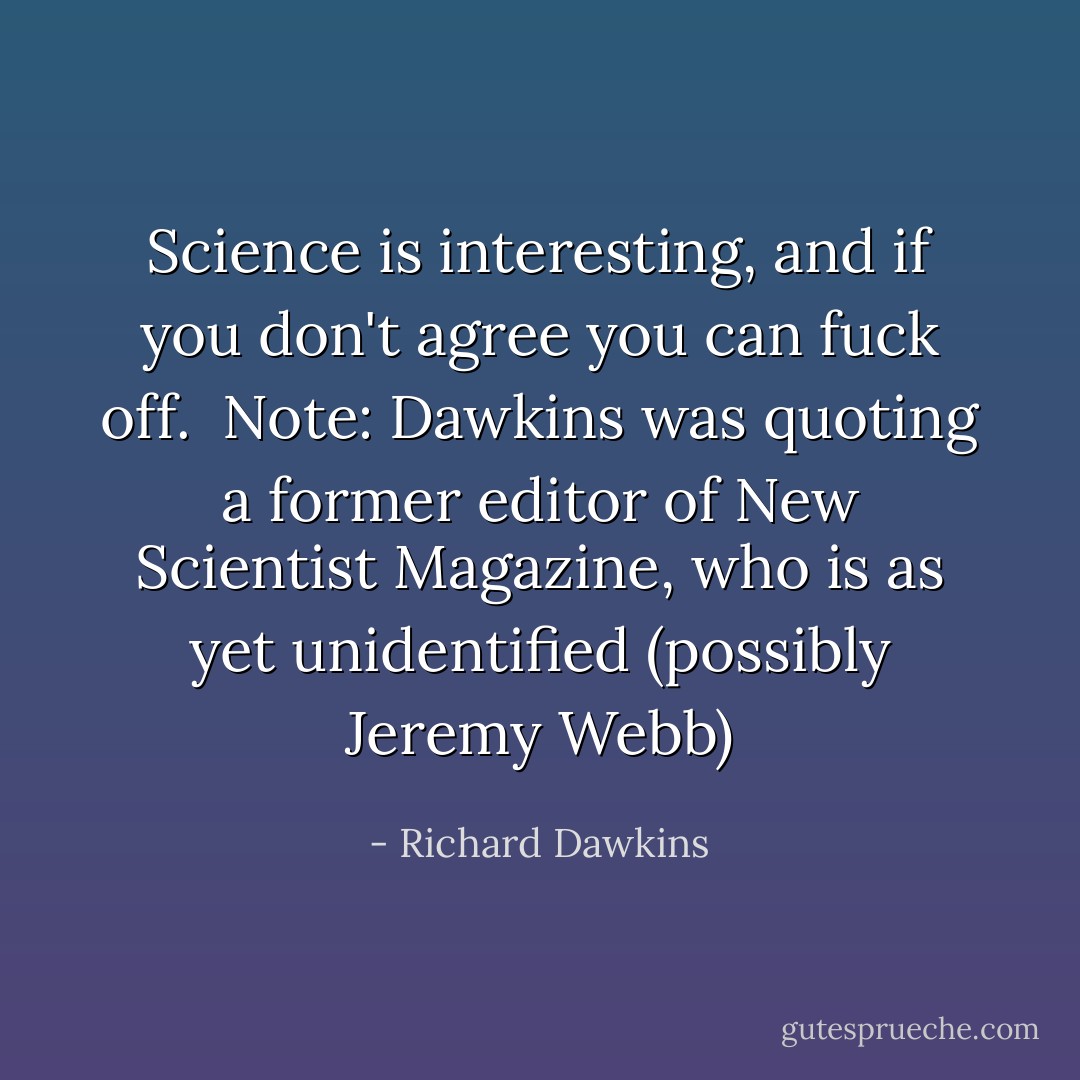 Science is interesting, and if you don't agree you can fuck off.<br /><br /><b>Note</b>: Dawkins was quoting a former editor of New Scientist Magazine, who is as yet unidentified (possibly Jeremy Webb) - Richard Dawkins